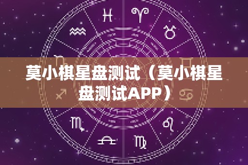 莫小棋星盘测试（莫小棋星盘测试APP）