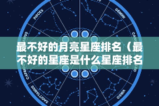 最不好的月亮星座排名（最不好的星座是什么星座排名）