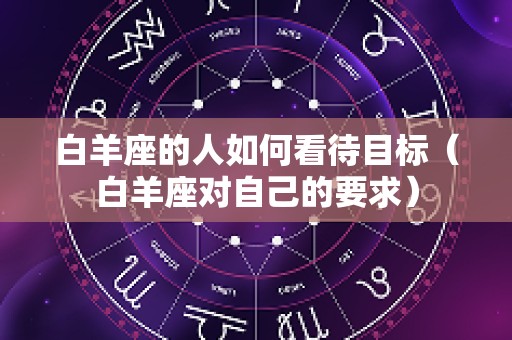 白羊座的人如何看待目标（白羊座对自己的要求）