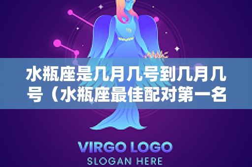 水瓶座是几月几号到几月几号（水瓶座最佳配对第一名）