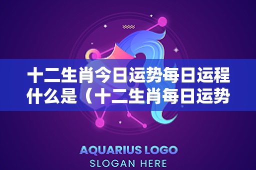 十二生肖今日运势每日运程什么是（十二生肖每日运势有什么主事）