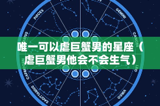 唯一可以虐巨蟹男的星座（虐巨蟹男他会不会生气）
