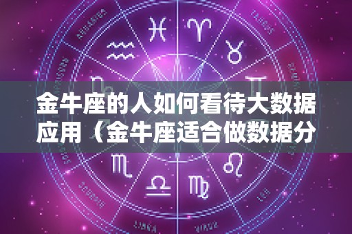 金牛座的人如何看待大数据应用（金牛座适合做数据分析吗）