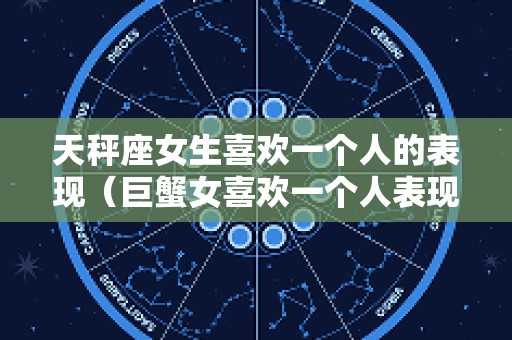 天秤座女生喜欢一个人的表现（巨蟹女喜欢一个人表现）