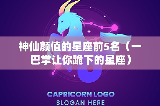 神仙颜值的星座前5名（一巴掌让你跪下的星座）