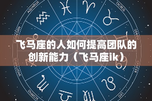 飞马座的人如何提高团队的创新能力（飞马座ik）