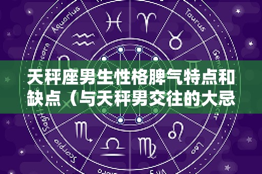 天秤座男生性格脾气特点和缺点（与天秤男交往的大忌）