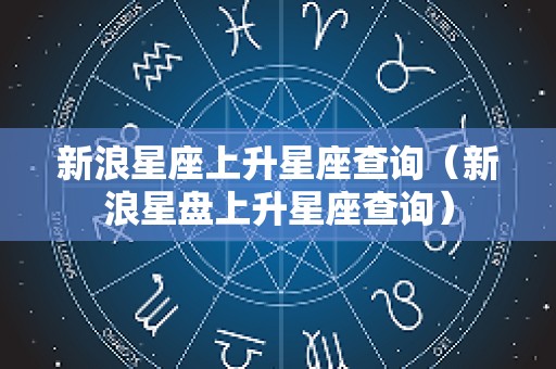 新浪星座上升星座查询（新浪星盘上升星座查询）