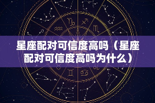 星座配对可信度高吗（星座配对可信度高吗为什么）