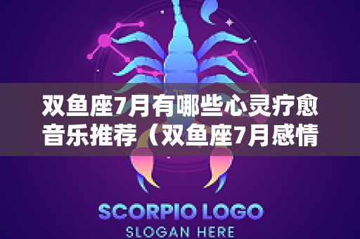 双鱼座7月有哪些心灵疗愈音乐推荐（双鱼座7月感情）