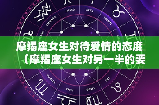 摩羯座女生对待爱情的态度（摩羯座女生对另一半的要求）
