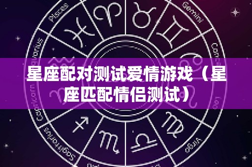 星座配对测试爱情游戏（星座匹配情侣测试）