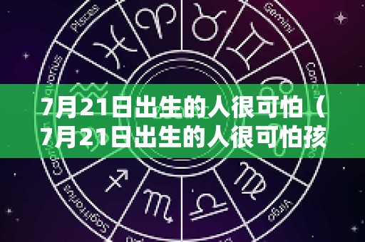 7月21日出生的人很可怕（7月21日出生的人很可怕孩子起什么名字）