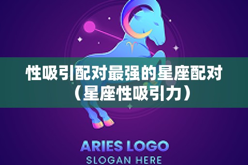 性吸引配对最强的星座配对（星座性吸引力）