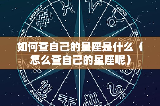 如何查自己的星座是什么（怎么查自己的星座呢）