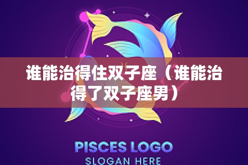 谁能治得住双子座（谁能治得了双子座男）