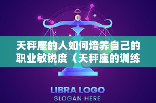 天秤座的人如何培养自己的职业敏锐度（天秤座的训练）