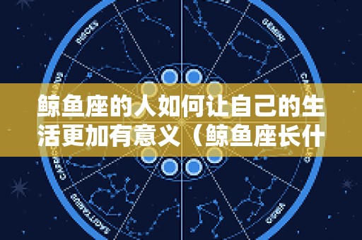 鲸鱼座的人如何让自己的生活更加有意义（鲸鱼座长什么样子）