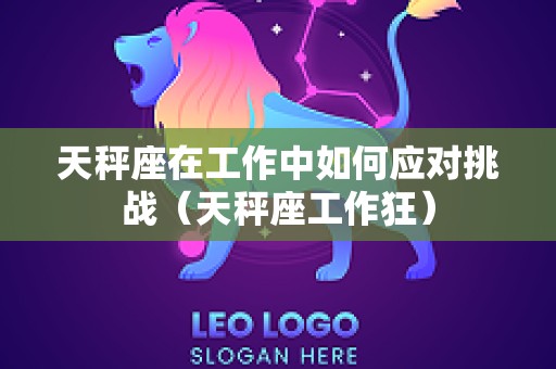 天秤座在工作中如何应对挑战（天秤座工作狂）