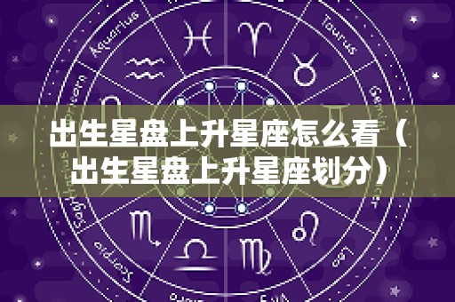 出生星盘上升星座怎么看（出生星盘上升星座划分）