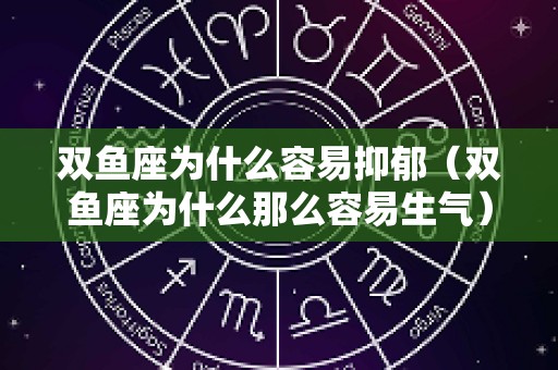 双鱼座为什么容易抑郁（双鱼座为什么那么容易生气）