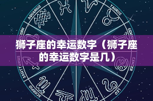 狮子座的幸运数字（狮子座的幸运数字是几）