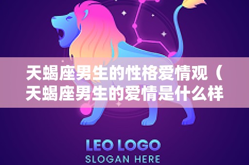 天蝎座男生的性格爱情观（天蝎座男生的爱情是什么样子的）