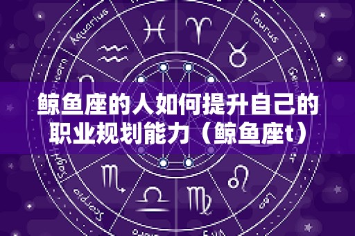 鲸鱼座的人如何提升自己的职业规划能力（鲸鱼座t）