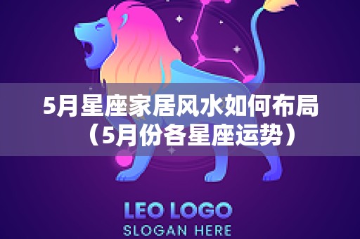 5月星座家居风水如何布局（5月份各星座运势）
