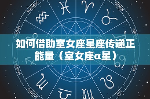 如何借助室女座星座传递正能量（室女座α星）