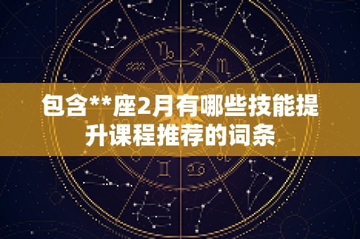 包含**座2月有哪些技能提升课程推荐的词条