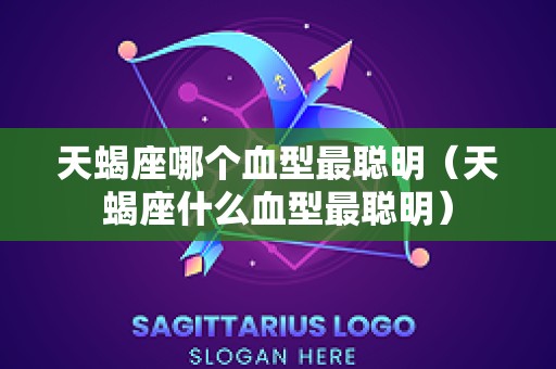 天蝎座哪个血型最聪明（天蝎座什么血型最聪明）