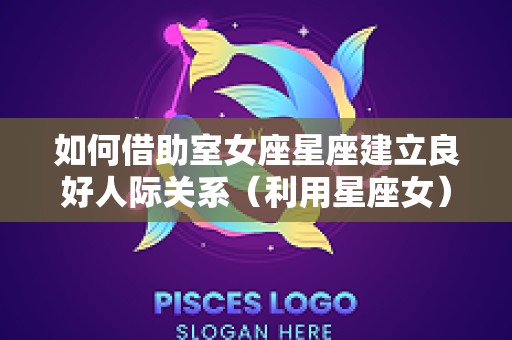 如何借助室女座星座建立良好人际关系（利用星座女）