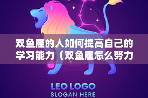 双鱼座的人如何提高自己的学习能力（双鱼座怎么努力）