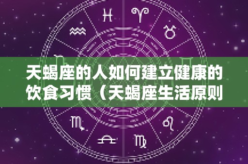 天蝎座的人如何建立健康的饮食习惯（天蝎座生活原则是什么）