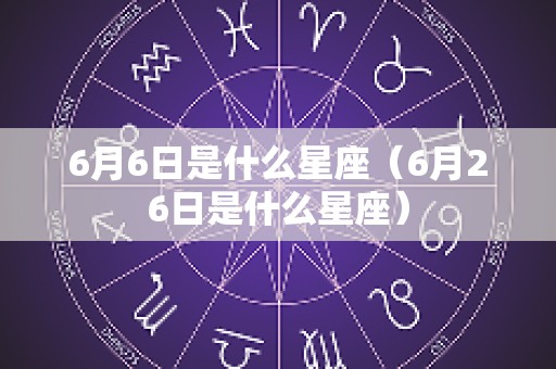 6月6日是什么星座（6月26日是什么星座）