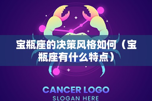 宝瓶座的决策风格如何（宝瓶座有什么特点）