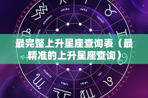 最完整上升星座查询表（最精准的上升星座查询）
