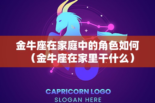 金牛座在家庭中的角色如何（金牛座在家里干什么）