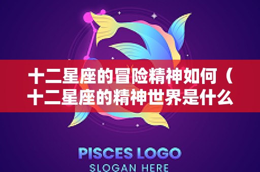 十二星座的冒险精神如何（十二星座的精神世界是什么）