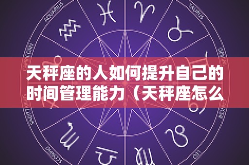 天秤座的人如何提升自己的时间管理能力（天秤座怎么练）