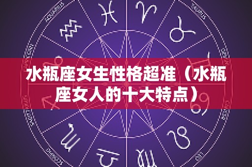 水瓶座女生性格超准（水瓶座女人的十大特点）