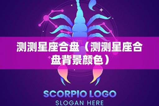 测测星座合盘（测测星座合盘背景颜色）