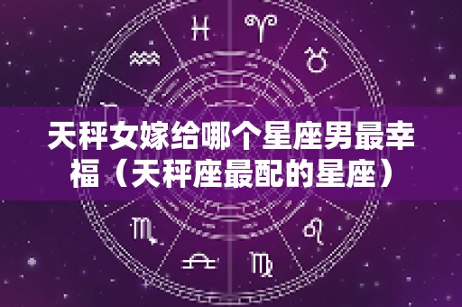 天秤女嫁给哪个星座男最幸福（天秤座最配的星座）