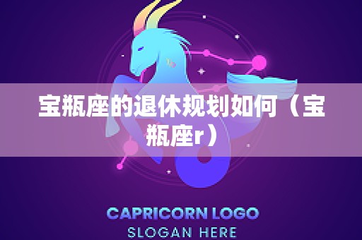 宝瓶座的退休规划如何（宝瓶座r）