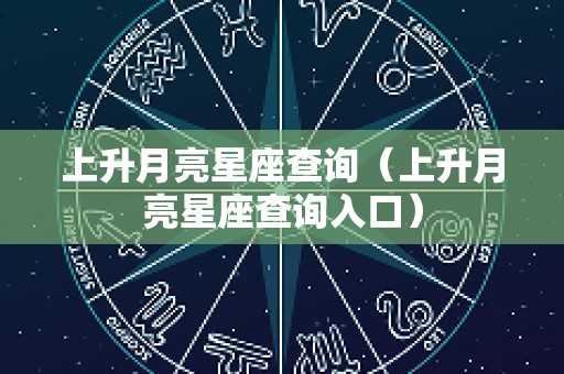 上升月亮星座查询（上升月亮星座查询入口）