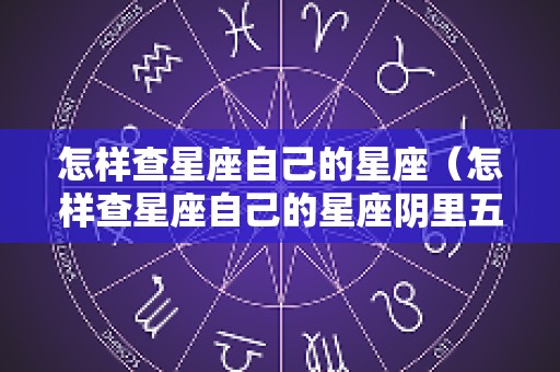 怎样查星座自己的星座（怎样查星座自己的星座阴里五月十九）