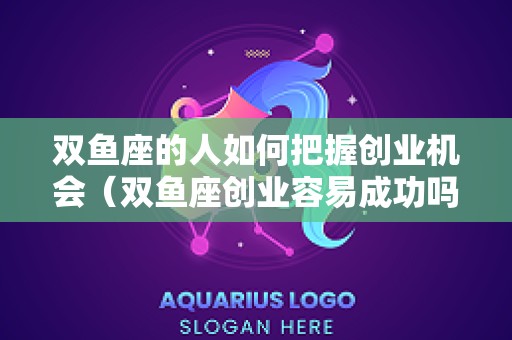 双鱼座的人如何把握创业机会（双鱼座创业容易成功吗）