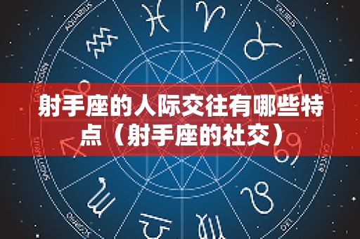 射手座的人际交往有哪些特点（射手座的社交）