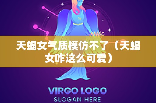 天蝎女气质模仿不了（天蝎女咋这么可爱）